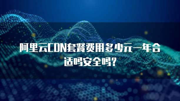 阿里云CDN套餐费用多少元一年合适吗安全吗?