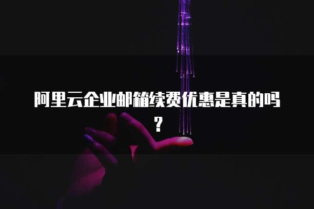 阿里云企业邮箱续费优惠是真的吗?