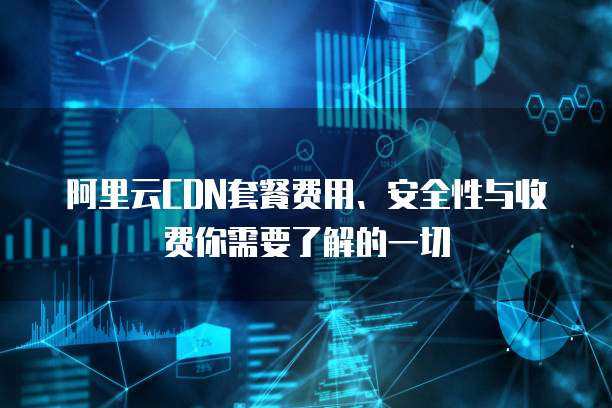 阿里云CDN套餐费用、安全性与收费你需要了解的一切