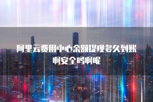 阿里云费用中心余额提现多久到账啊安全吗啊呢