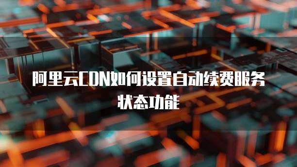 阿里云CDN如何设置自动续费服务状态功能