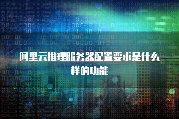 阿里云推理服务器配置要求是什么样的功能