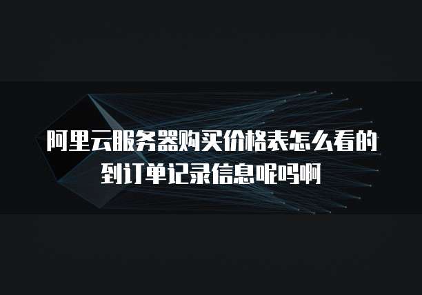 阿里云服务器购买价格表怎么看的到订单记录信息呢吗啊