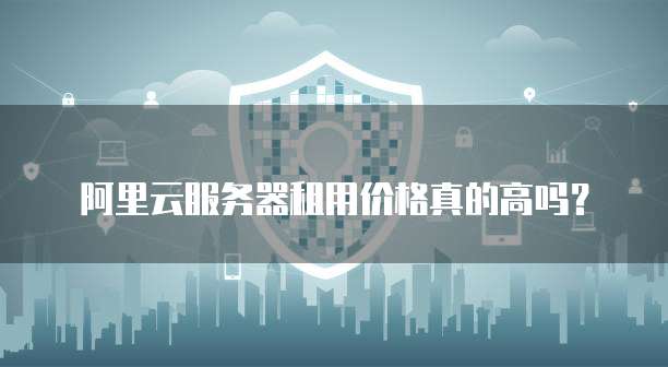 阿里云服务器租用价格真的高吗?