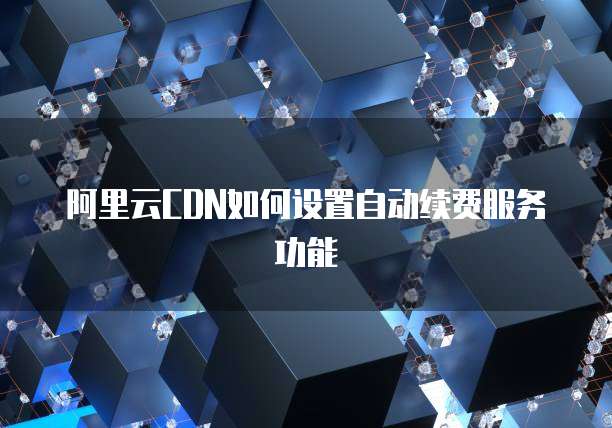 阿里云CDN如何设置自动续费服务功能