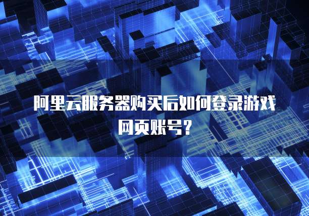 阿里云服务器购买后如何登录游戏网页账号?