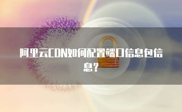 阿里云CDN如何配置端口信息包信息？