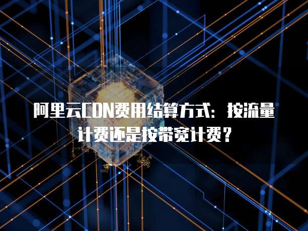阿里云CDN费用结算方式:按流量计费还是按带宽计费?