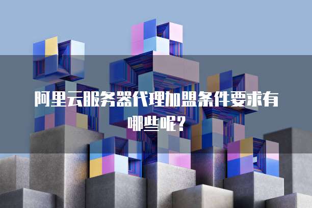阿里云服务器代理加盟条件要求有哪些呢?