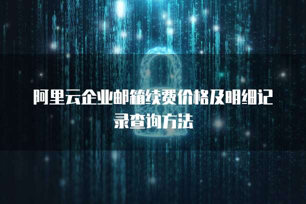 阿里云企业邮箱续费价格及明细记录查询方法