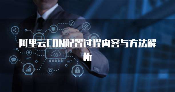 阿里云CDN配置过程内容与方法解析