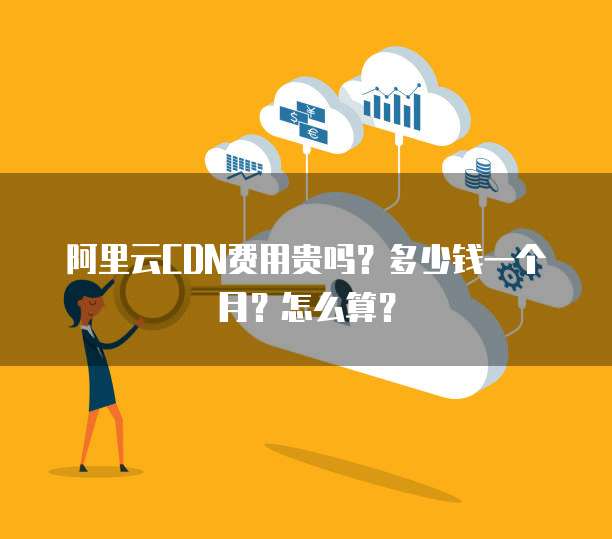 阿里云CDN费用贵吗?多少钱一个月?怎么算?