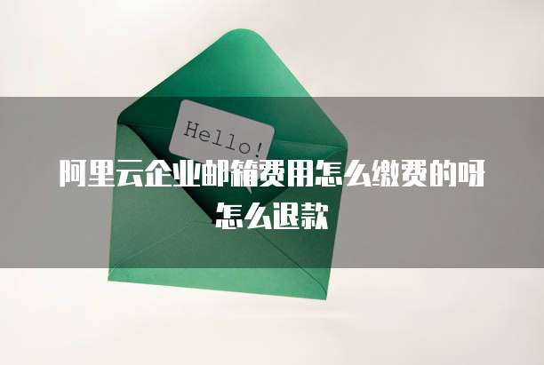 阿里云企业邮箱费用怎么缴费的呀怎么退款