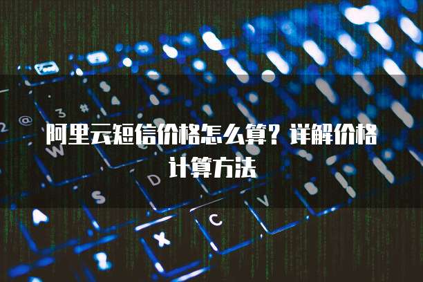 阿里云短信价格怎么算？详解价格计算方法