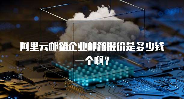 阿里云邮箱企业邮箱报价是多少钱一个啊?