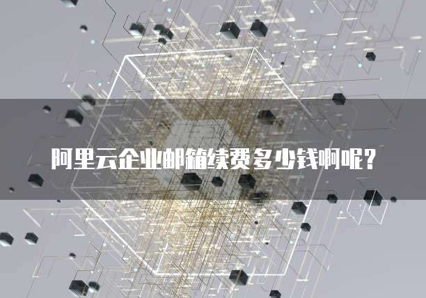 阿里云企业邮箱续费多少钱啊呢?