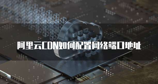 阿里云CDN如何配置网络端口地址