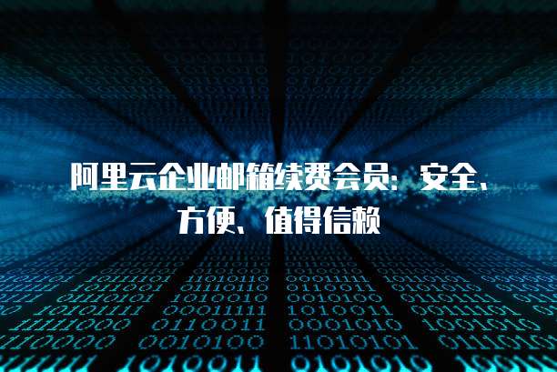 阿里云企业邮箱续费会员:安全、方便、值得信赖