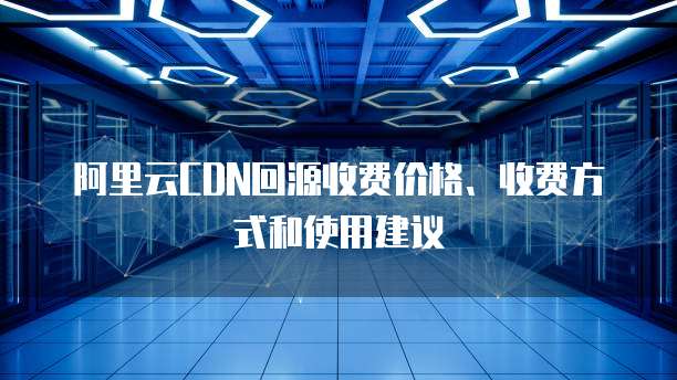 阿里云CDN回源收费价格、收费方式和使用建议