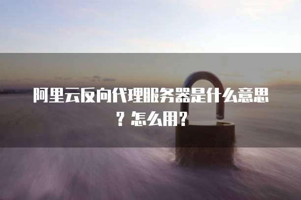 阿里云反向代理服务器是什么意思?怎么用?