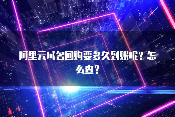 阿里云域名回购要多久到账呢?怎么查?