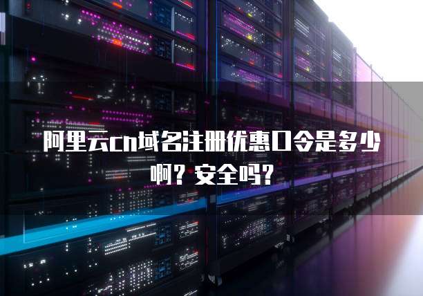 阿里云cn域名注册优惠口令是多少啊?安全吗?