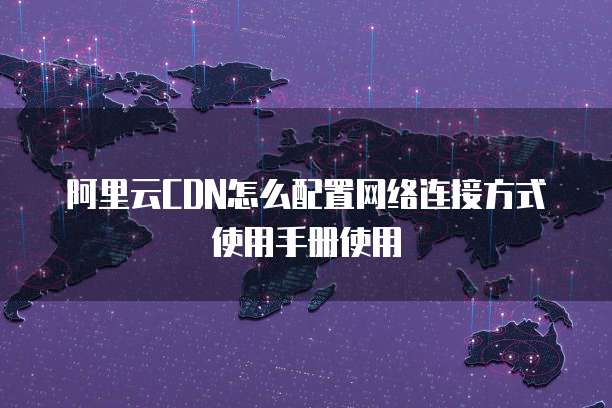 阿里云CDN怎么配置网络连接方式使用手册使用