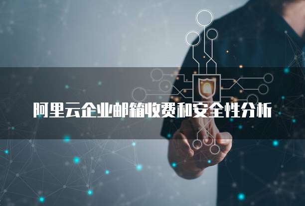 阿里云企业邮箱收费和安全性分析