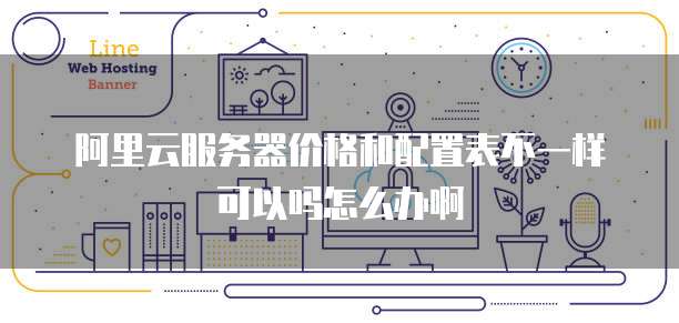 阿里云服务器价格和配置表不一样可以吗怎么办啊