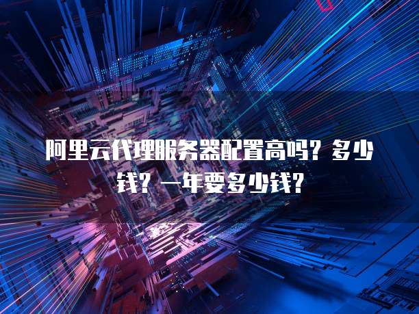 阿里云代理服务器配置高吗?多少钱?一年要多少钱?