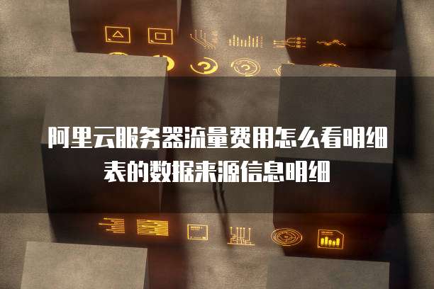 阿里云服务器流量费用怎么看明细表的数据来源信息明细