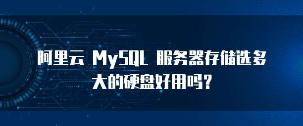 阿里云 MySQL 服务器存储选多大的硬盘好用吗?