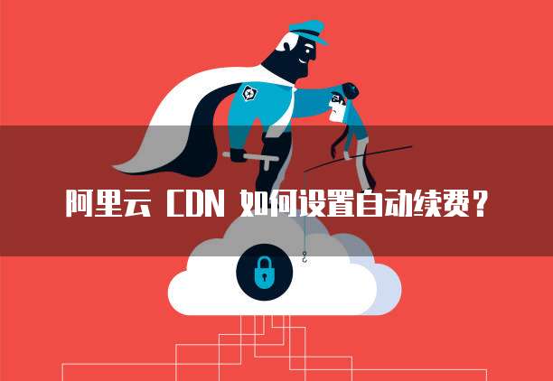 阿里云 CDN 如何设置自动续费?