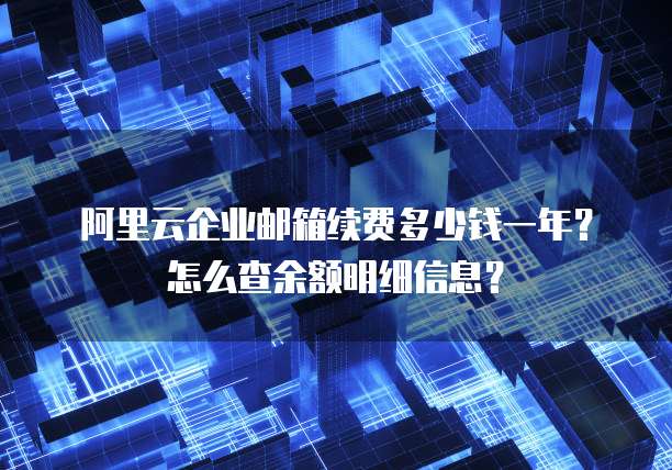 阿里云企业邮箱续费多少钱一年?怎么查余额明细信息?