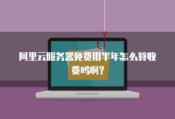 阿里云服务器免费用半年怎么算收费吗啊?
