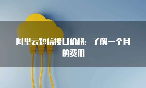 阿里云短信接口价格：了解一个月的费用