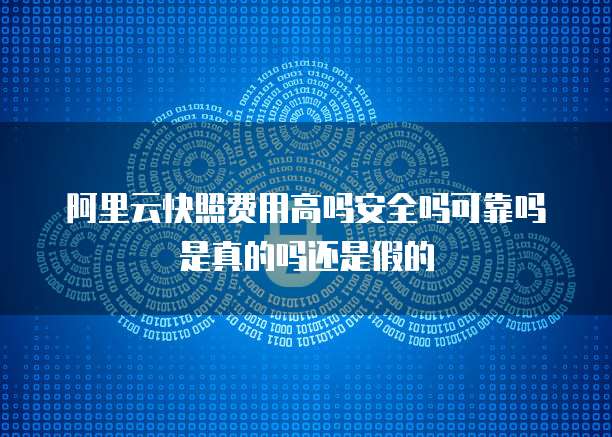 阿里云快照费用高吗安全吗可靠吗是真的吗还是假的