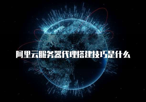 阿里云服务器代理搭建技巧是什么