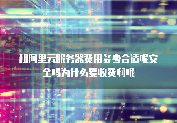 租阿里云服务器费用多少合适呢安全吗为什么要收费啊呢