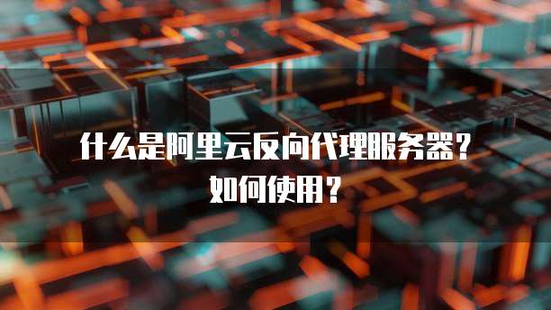 什么是阿里云反向代理服务器?如何使用?