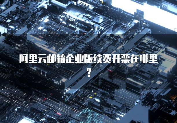 阿里云邮箱企业版续费开票在哪里?