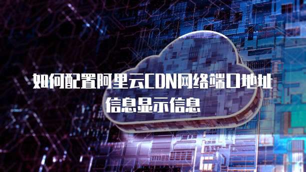 如何配置阿里云CDN网络端口地址信息显示信息