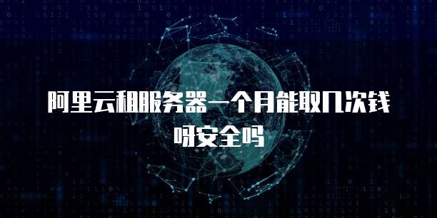阿里云租服务器一个月能取几次钱呀安全吗