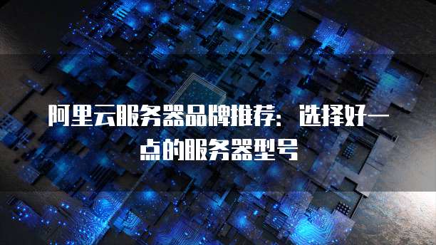 阿里云服务器品牌推荐:选择好一点的服务器型号