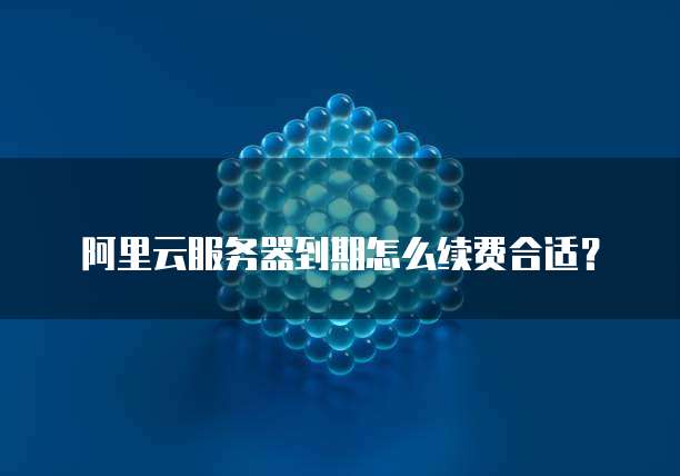 阿里云服务器到期怎么续费合适?