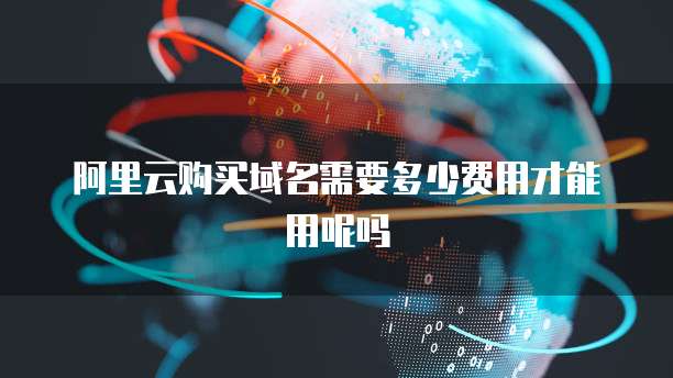 阿里云购买域名需要多少费用才能用呢吗