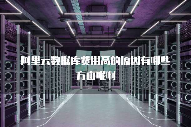 阿里云数据库费用高的原因有哪些方面呢啊