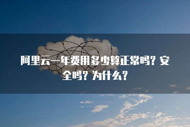 阿里云一年费用多少算正常吗?安全吗?为什么?