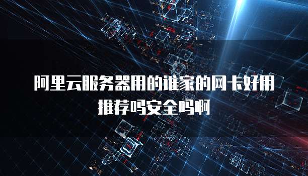 阿里云服务器用的谁家的网卡好用推荐吗安全吗啊
