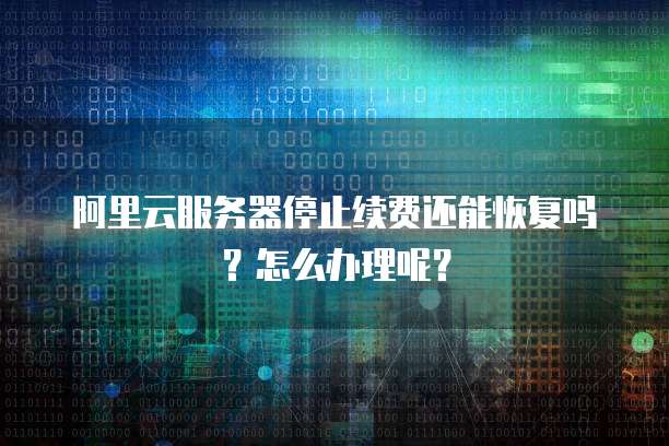 阿里云服务器停止续费还能恢复吗?怎么办理呢?